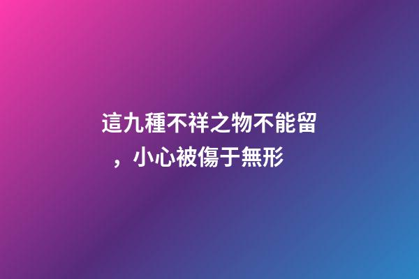 這九種不祥之物不能留，小心被傷于無形